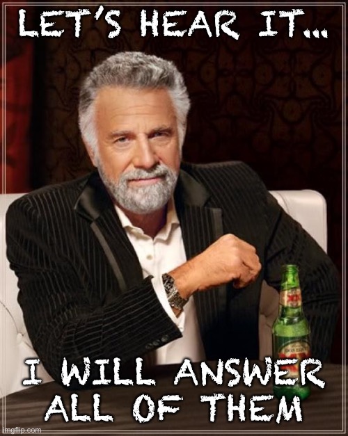 The Most Interesting Man In The World Meme | LET’S HEAR IT... I WILL ANSWER ALL OF THEM | image tagged in memes,the most interesting man in the world | made w/ Imgflip meme maker
