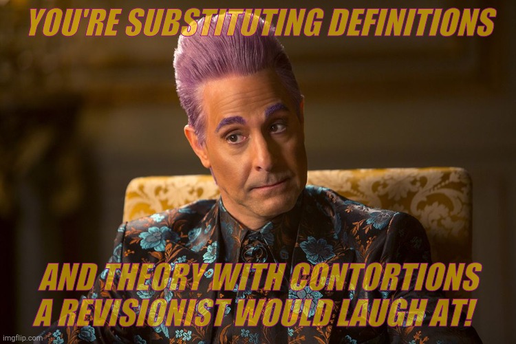 Hunger Games /Caesar Flickerman (Tucci) "I don't know about that | YOU'RE SUBSTITUTING DEFINITIONS AND THEORY WITH CONTORTIONS A REVISIONIST WOULD LAUGH AT! | image tagged in hunger games /caesar flickerman tucci i don't know about that | made w/ Imgflip meme maker