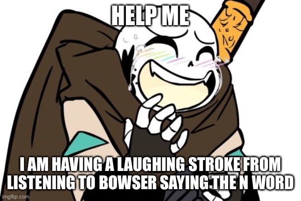 *WHEEZE | HELP ME; I AM HAVING A LAUGHING STROKE FROM LISTENING TO BOWSER SAYING THE N WORD | image tagged in laughing ink sans | made w/ Imgflip meme maker