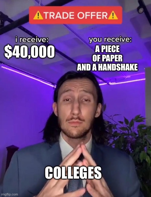 It do be like that tho | A PIECE OF PAPER AND A HANDSHAKE; $40,000; COLLEGES | image tagged in trade offer,memes,college | made w/ Imgflip meme maker