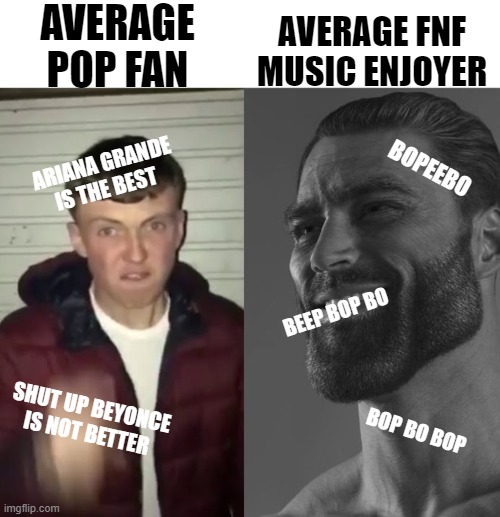 average pop fan vs average fnf music enjoyer | AVERAGE POP FAN; AVERAGE FNF MUSIC ENJOYER; BOPEEBO; ARIANA GRANDE IS THE BEST; BEEP BOP BO; SHUT UP BEYONCE IS NOT BETTER; BOP BO BOP | image tagged in fnf,friday night funkin,pop music | made w/ Imgflip meme maker