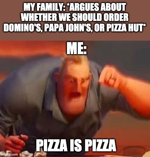 Mr incredible mad | MY FAMILY: *ARGUES ABOUT WHETHER WE SHOULD ORDER DOMINO'S, PAPA JOHN'S, OR PIZZA HUT*; ME:; PIZZA IS PIZZA | image tagged in mr incredible mad | made w/ Imgflip meme maker