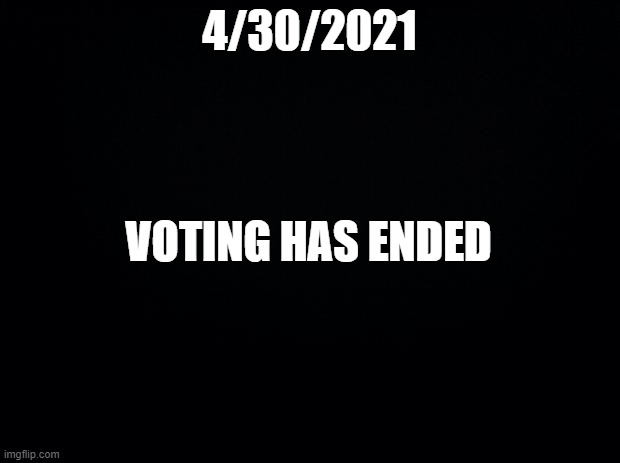 Black background | 4/30/2021; VOTING HAS ENDED | image tagged in black background | made w/ Imgflip meme maker