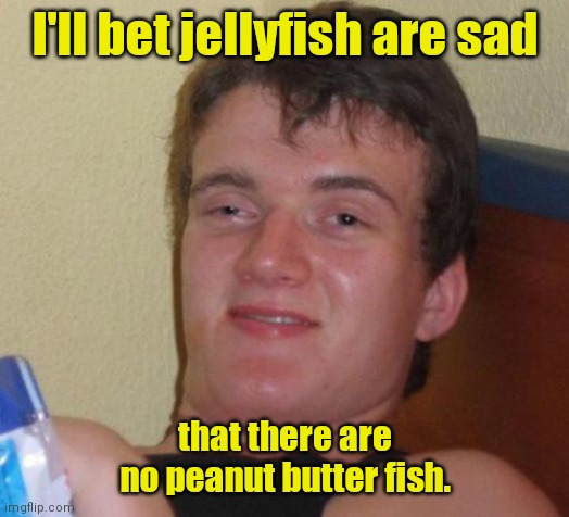 Sad fishies. | I'll bet jellyfish are sad; that there are no peanut butter fish. | image tagged in memes,10 guy,funny | made w/ Imgflip meme maker