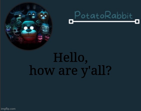 Done with school and the urge to strangle my family members :) | Hello, how are y'all? | image tagged in potatorabbit fnaf template 2 | made w/ Imgflip meme maker