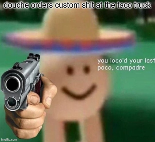 You've loco’d your last poco, compadre | douche orders custom shit at the taco truck | image tagged in you've loco d your last poco compadre | made w/ Imgflip meme maker