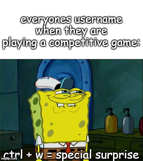  everyones username when they are playing a competitive game:; ctrl + w = special surprise | image tagged in blank white template,memes,funny,stop reading the tags | made w/ Imgflip meme maker