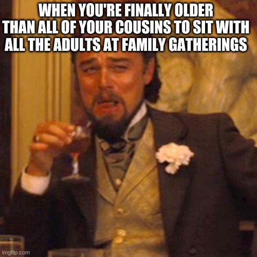 Laughing Leo Meme | WHEN YOU'RE FINALLY OLDER THAN ALL OF YOUR COUSINS TO SIT WITH ALL THE ADULTS AT FAMILY GATHERINGS | image tagged in memes,laughing leo | made w/ Imgflip meme maker