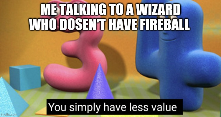 You simply have less value | ME TALKING TO A WIZARD WHO DOSEN'T HAVE FIREBALL | image tagged in you simply have less value | made w/ Imgflip meme maker