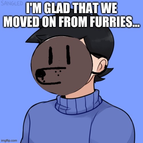 Human Pupper | I'M GLAD THAT WE MOVED ON FROM FURRIES... | image tagged in human pupper | made w/ Imgflip meme maker