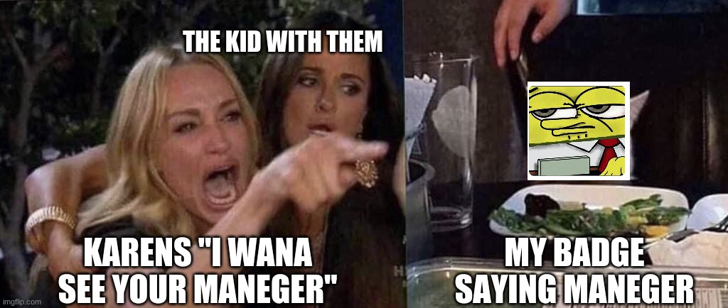 woman yelling at cat | THE KID WITH THEM; KARENS "I WANA SEE YOUR MANEGER''; MY BADGE SAYING MANEGER | image tagged in woman yelling at cat | made w/ Imgflip meme maker