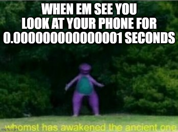 Entitled people be like |  WHEN EM SEE YOU LOOK AT YOUR PHONE FOR 0.000000000000001 SECONDS | image tagged in whomst has awakened the ancient one | made w/ Imgflip meme maker