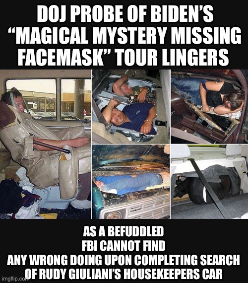 People are Infrastructure, Just need to find people... | DOJ PROBE OF BIDEN’S “MAGICAL MYSTERY MISSING FACEMASK” TOUR LINGERS; AS A BEFUDDLED FBI CANNOT FIND
ANY WRONG DOING UPON COMPLETING SEARCH
OF RUDY GIULIANI’S HOUSEKEEPERS CAR | image tagged in memes,secure the border,build the wall,america first,go away,in terms of money we have no money | made w/ Imgflip meme maker