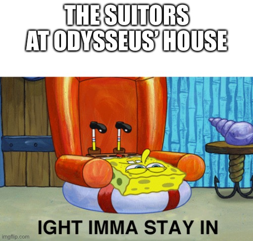 Spongebob Ight Imma Stay In | THE SUITORS AT ODYSSEUS’ HOUSE | image tagged in spongebob ight imma stay in | made w/ Imgflip meme maker