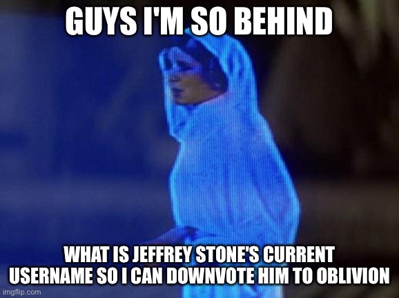 i know downvoting doesn't do anything just want to block him | GUYS I'M SO BEHIND; WHAT IS JEFFREY STONE'S CURRENT USERNAME SO I CAN DOWNVOTE HIM TO OBLIVION | image tagged in help me obi wan,msmg | made w/ Imgflip meme maker