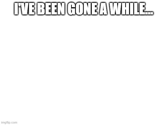 sorry about that | I'VE BEEN GONE A WHILE... | made w/ Imgflip meme maker