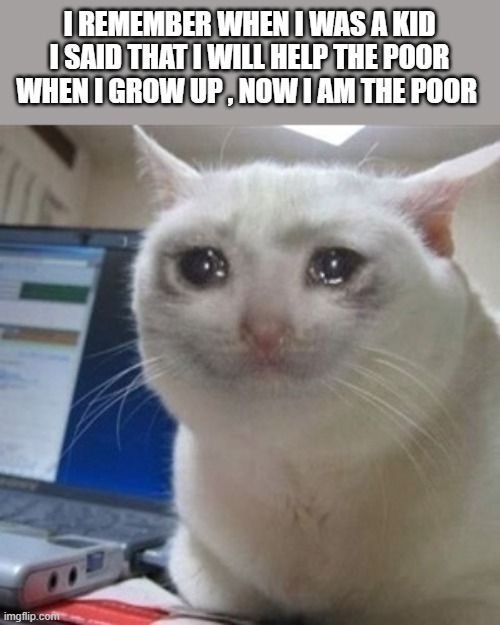 Crying cat | I REMEMBER WHEN I WAS A KID I SAID THAT I WILL HELP THE POOR WHEN I GROW UP , NOW I AM THE POOR | image tagged in crying cat | made w/ Imgflip meme maker