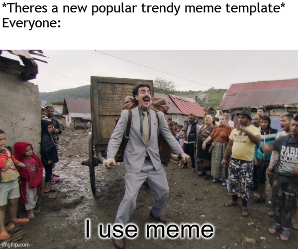 I guess this is accurate is it? | *Theres a new popular trendy meme template*
Everyone:; I use meme | image tagged in borat i go to america,memes,trends,popular,so true memes | made w/ Imgflip meme maker