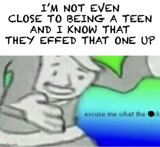 Excuse me wtf blank template | I’M NOT EVEN CLOSE TO BEING A TEEN AND I KNOW THAT THEY EFFED THAT ONE UP | image tagged in excuse me wtf blank template | made w/ Imgflip meme maker