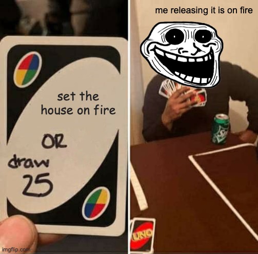 UNO Draw 25 Cards Meme |  me releasing it is on fire; set the house on fire | image tagged in memes,uno draw 25 cards | made w/ Imgflip meme maker