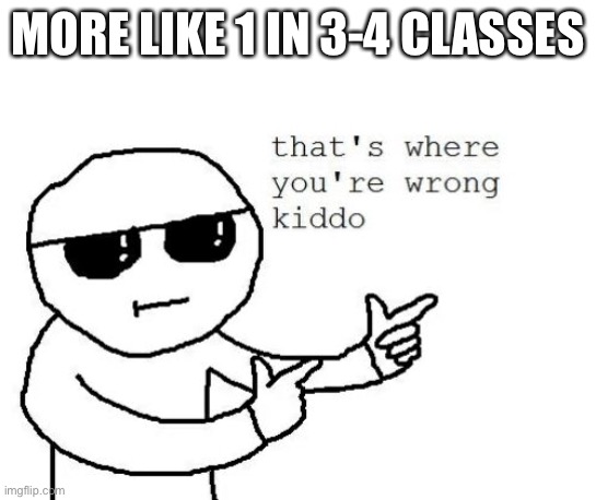 That's where you're wrong kiddo | MORE LIKE 1 IN 3-4 CLASSES | image tagged in that's where you're wrong kiddo | made w/ Imgflip meme maker