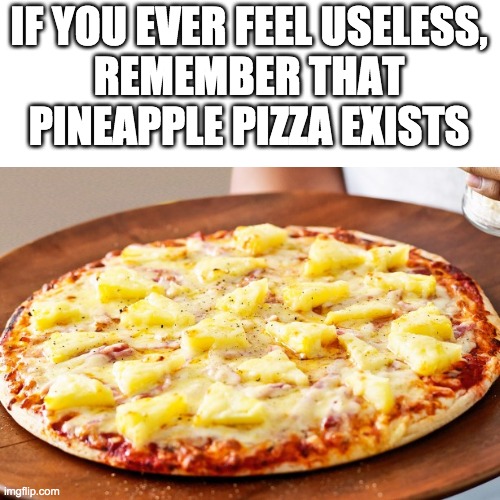 Pineapple Pizza Intensifies | IF YOU EVER FEEL USELESS,
REMEMBER THAT PINEAPPLE PIZZA EXISTS | image tagged in pineapple pizza intensifies | made w/ Imgflip meme maker