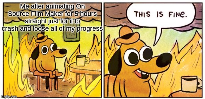 This Is Fine | Me after animating On Source Film Maker for 5 hours straight just for it to crash and loose all of my progress | image tagged in memes,this is fine | made w/ Imgflip meme maker