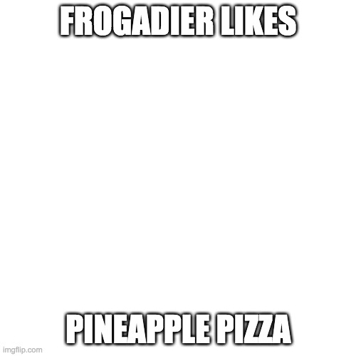 Blank Transparent Square | FROGADIER LIKES; PINEAPPLE PIZZA | image tagged in memes,blank transparent square | made w/ Imgflip meme maker