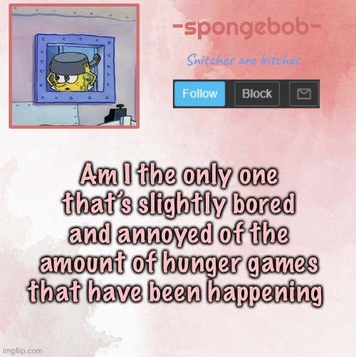 Sponge temp | Am I the only one that’s slightly bored and annoyed of the amount of hunger games that have been happening | image tagged in sponge temp | made w/ Imgflip meme maker