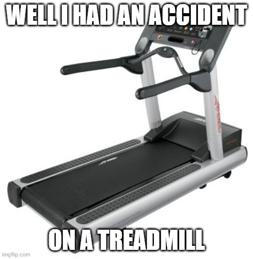 I slipped and scrapped my knee | WELL I HAD AN ACCIDENT; ON A TREADMILL | image tagged in treadmill meme | made w/ Imgflip meme maker