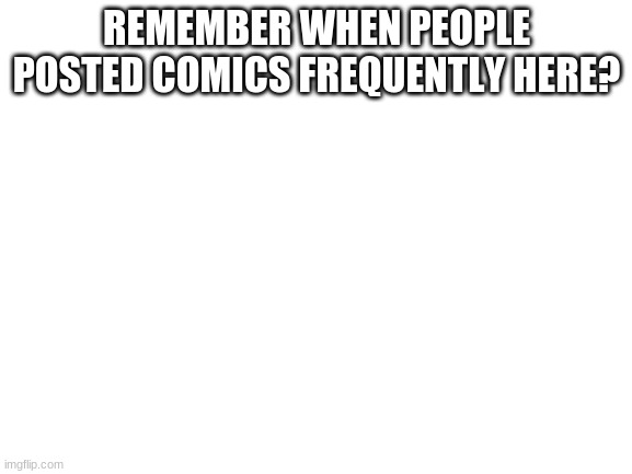 Blank White Template | REMEMBER WHEN PEOPLE POSTED COMICS FREQUENTLY HERE? | image tagged in blank white template | made w/ Imgflip meme maker