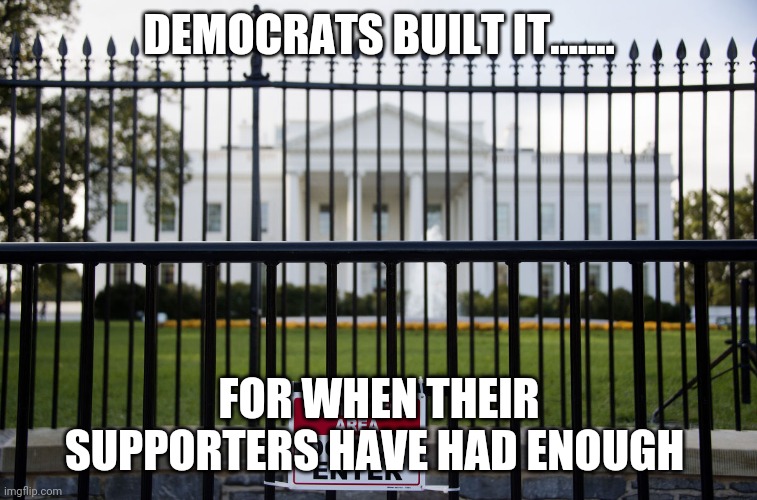 White House Fence | DEMOCRATS BUILT IT....... FOR WHEN THEIR SUPPORTERS HAVE HAD ENOUGH | image tagged in white house fence | made w/ Imgflip meme maker