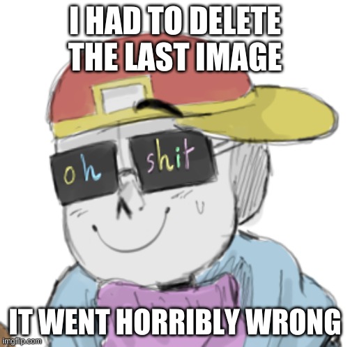 welp- | I HAD TO DELETE THE LAST IMAGE; IT WENT HORRIBLY WRONG | image tagged in fresh sans oh shit | made w/ Imgflip meme maker