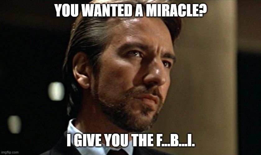 Die Hard Hans Gruber Looking | YOU WANTED A MIRACLE? I GIVE YOU THE F…B…I. | image tagged in die hard hans gruber looking | made w/ Imgflip meme maker