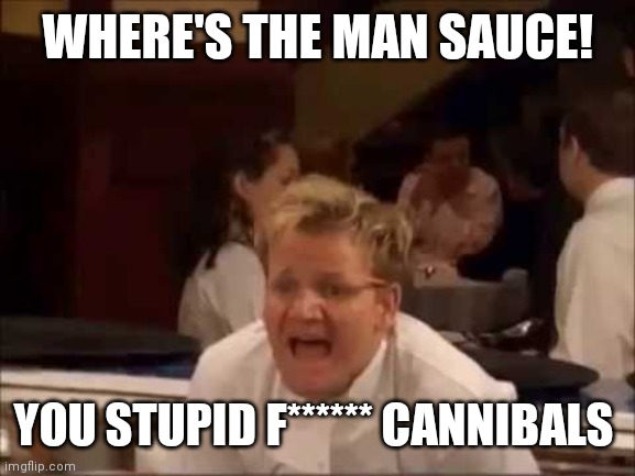 Where's the lamb sauce? | WHERE'S THE MAN SAUCE! YOU STUPID F****** CANNIBALS | image tagged in where's the lamb sauce | made w/ Imgflip meme maker