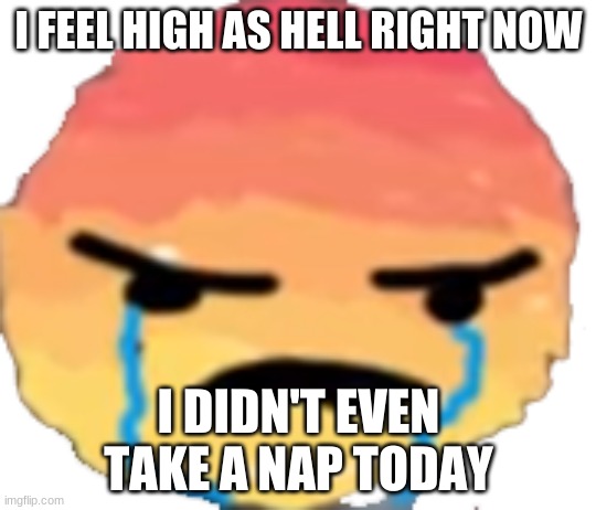 UrJustJealous | I FEEL HIGH AS HELL RIGHT NOW; I DIDN'T EVEN TAKE A NAP TODAY | image tagged in urjustjealous | made w/ Imgflip meme maker