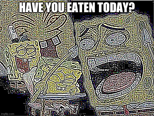 just gotta make sure. | HAVE YOU EATEN TODAY? | image tagged in deep fried laughing spongebob | made w/ Imgflip meme maker