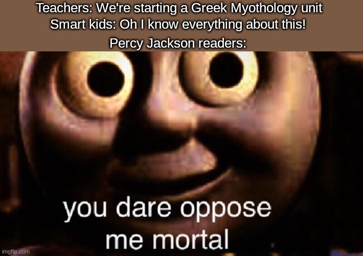 You dare oppose me mortal | Teachers: We're starting a Greek Myothology unit; Smart kids: Oh I know everything about this! Percy Jackson readers: | image tagged in you dare oppose me mortal,percy jackson,greek mythology,school | made w/ Imgflip meme maker