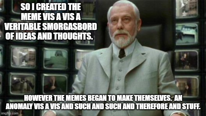 What if this Guy created the first meme? | SO I CREATED THE MEME VIS A VIS A VERITABLE SMORGASBORD OF IDEAS AND THOUGHTS. HOWEVER THE MEMES BEGAN TO MAKE THEMSELVES.  AN ANOMALY VIS A VIS AND SUCH AND SUCH AND THEREFORE AND STUFF. | image tagged in architect matrix | made w/ Imgflip meme maker