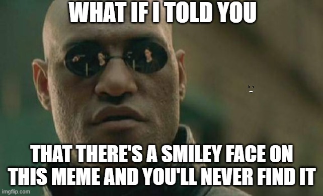 You will never find it >:) | WHAT IF I TOLD YOU; THAT THERE'S A SMILEY FACE ON THIS MEME AND YOU'LL NEVER FIND IT | image tagged in memes,matrix morpheus | made w/ Imgflip meme maker
