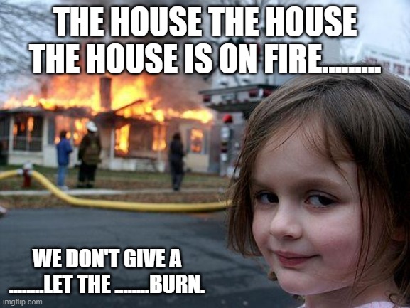 Disaster Girl Meme | THE HOUSE THE HOUSE THE HOUSE IS ON FIRE......... WE DON'T GIVE A ........LET THE ........BURN. | image tagged in memes,disaster girl | made w/ Imgflip meme maker