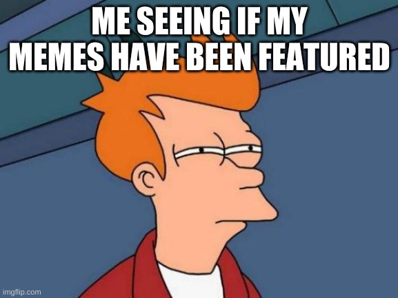 futurama fry | ME SEEING IF MY MEMES HAVE BEEN FEATURED | image tagged in memes,futurama fry,funny | made w/ Imgflip meme maker