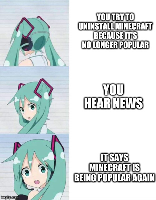 Minecraft Comeback | YOU TRY TO UNINSTALL MINECRAFT BECAUSE IT'S NO LONGER POPULAR; YOU HEAR NEWS; IT SAYS MINECRAFT IS BEING POPULAR AGAIN | image tagged in hatsune miku | made w/ Imgflip meme maker
