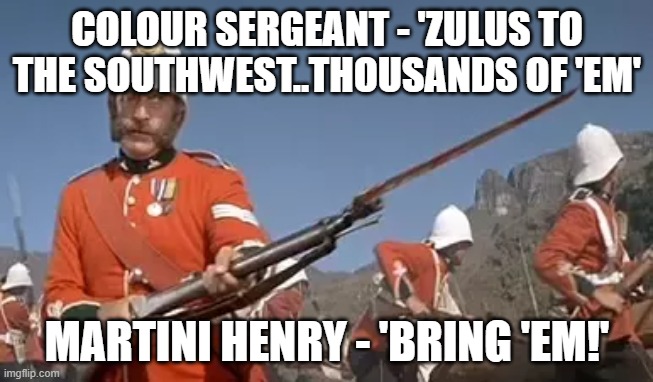 zulus | COLOUR SERGEANT - 'ZULUS TO THE SOUTHWEST..THOUSANDS OF 'EM'; MARTINI HENRY - 'BRING 'EM!' | image tagged in army,south africa,guns | made w/ Imgflip meme maker