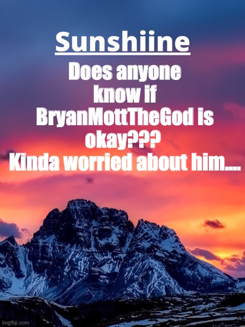 Does anyone know if BryanMottTheGod is okay??? 
Kinda worried about him.... | made w/ Imgflip meme maker