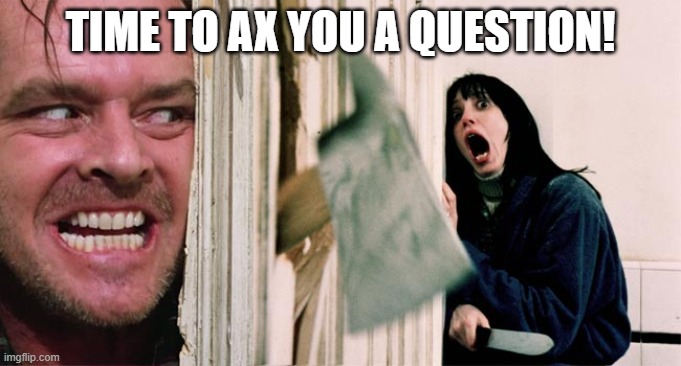 the shining axe | TIME TO AX YOU A QUESTION! | image tagged in the shining axe | made w/ Imgflip meme maker