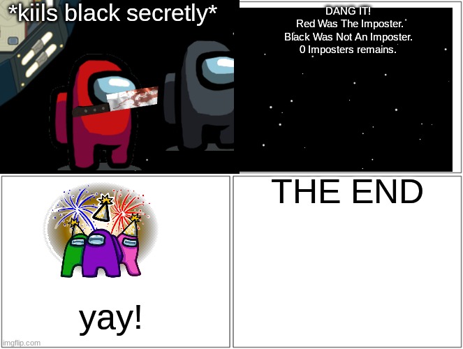 *kiils black secretly*; DANG IT!

 Red Was The Imposter.
Black Was Not An Imposter.
0 Imposters remains. THE END; yay! | image tagged in comics/cartoons,among us | made w/ Imgflip meme maker