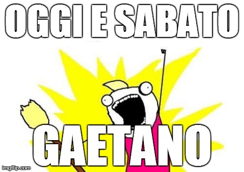 X All The Y Meme | OGGI E SABATO GAETANO | image tagged in memes,x all the y | made w/ Imgflip meme maker