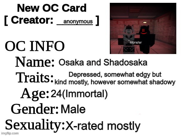 Osaka and Shadosaka | anonymous; (=; Osaka and Shadosaka; Depressed, somewhat edgy but kind mostly, however somewhat shadowy; 24(Immortal); Male; X-rated mostly | image tagged in new oc card id,oc | made w/ Imgflip meme maker
