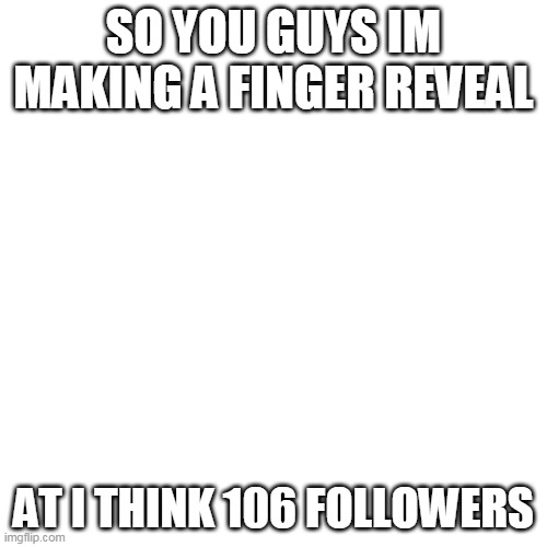 i think at 106 followers | SO YOU GUYS IM MAKING A FINGER REVEAL; AT I THINK 106 FOLLOWERS | image tagged in memes,blank transparent square | made w/ Imgflip meme maker